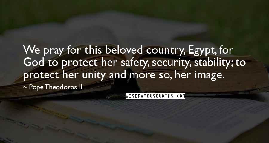 Pope Theodoros II quotes: We pray for this beloved country, Egypt, for God to protect her safety, security, stability; to protect her unity and more so, her image. Pope Theodoros II quotes: We pray for this beloved country, Egypt, for God to protect her safety, security, stability; to protect her unity and more so, her image.