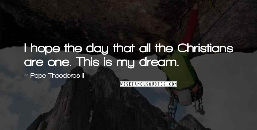 Pope Theodoros II quotes: I hope the day that all the Christians are one. This is my dream.