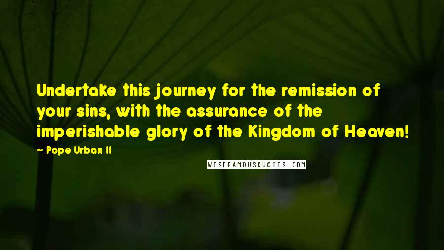 Pope Urban II quotes: Undertake this journey for the remission of your sins, with the assurance of the imperishable glory of the Kingdom of Heaven!