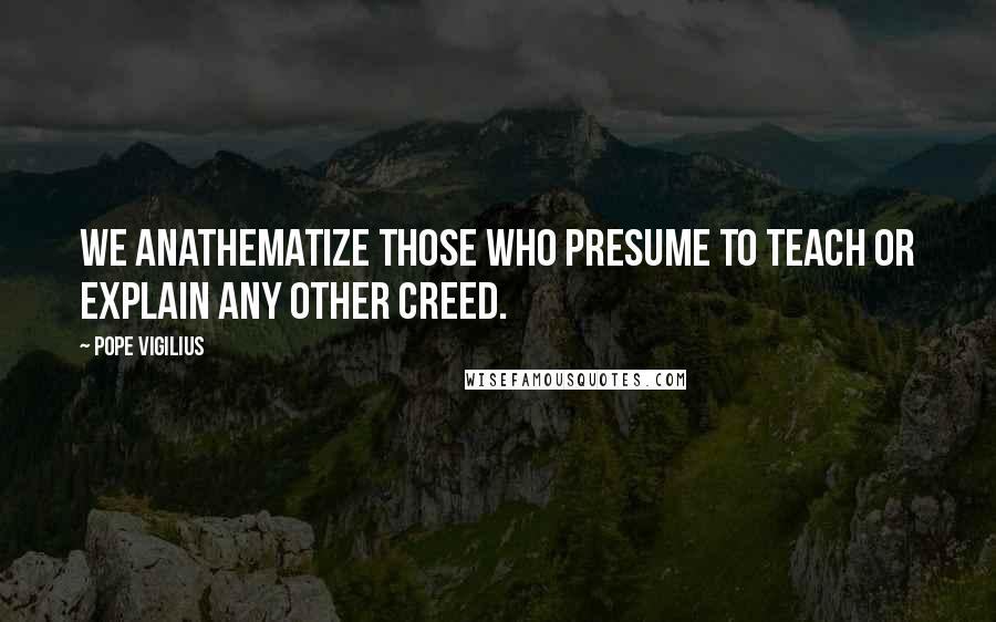 Pope Vigilius quotes: We anathematize those who presume to teach or explain any other creed.