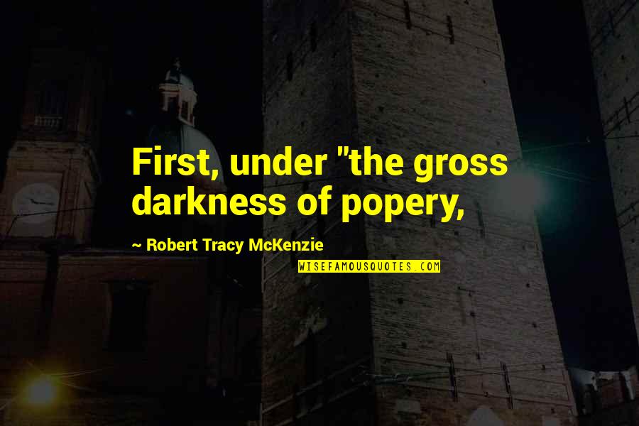 Popery Quotes By Robert Tracy McKenzie: First, under "the gross darkness of popery,