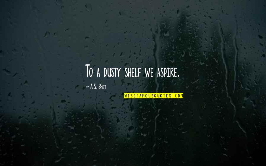 Popkin Popkin Quotes By A.S. Byatt: To a dusty shelf we aspire. Popkin Popkin Quotes By A.S. Byatt: To a dusty shelf we aspire.