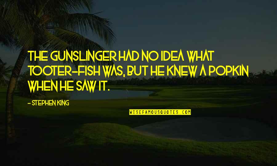 Popkin Popkin Quotes By Stephen King: The gunslinger had no idea what tooter-fish was, Popkin Popkin Quotes By Stephen King: The gunslinger had no idea what tooter-fish was,