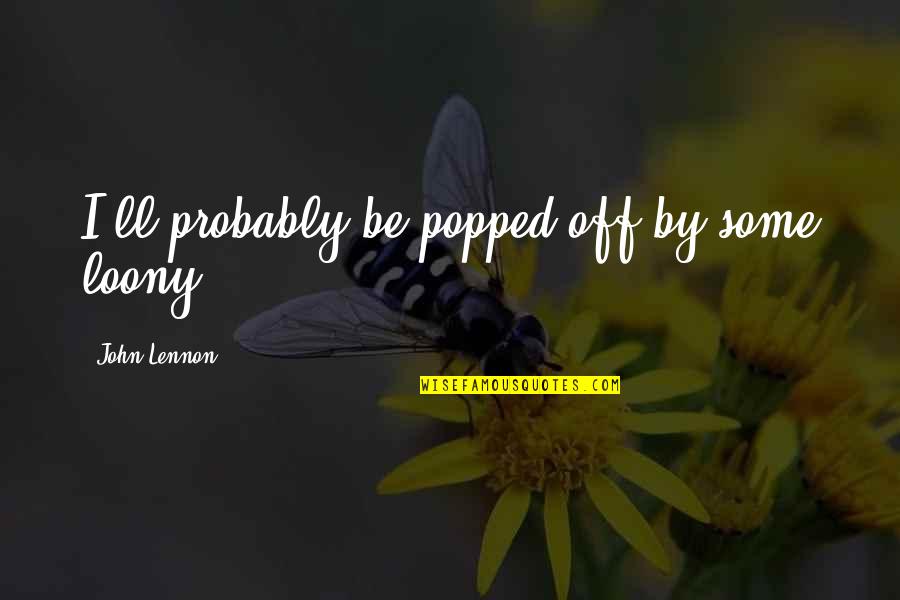 Popped Quotes By John Lennon: I'll probably be popped off by some loony. Popped Quotes By John Lennon: I'll probably be popped off by some loony.