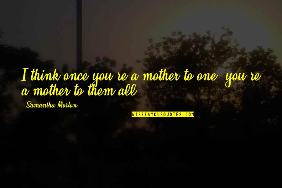 Poppens Memorial Park Quotes By Samantha Morton: I think once you're a mother to one,