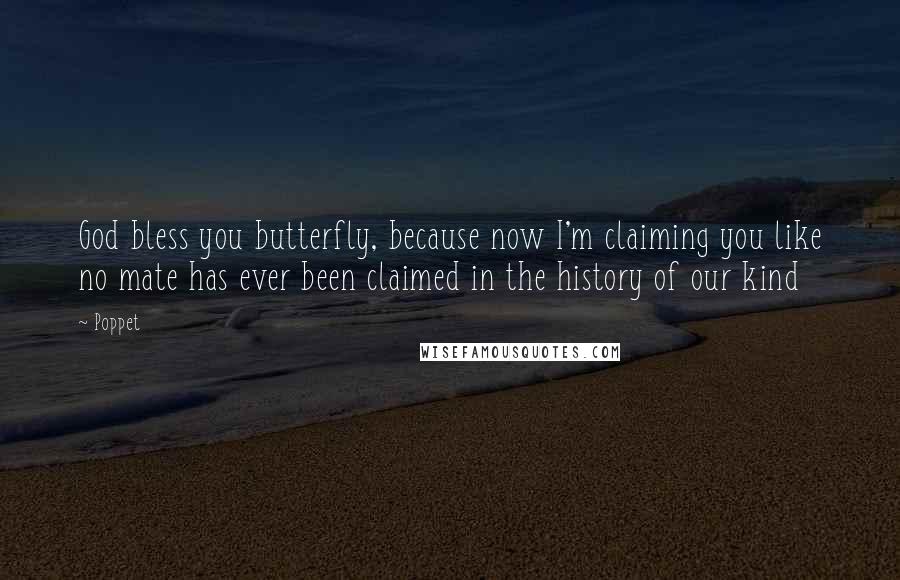 Poppet quotes: God bless you butterfly, because now I'm claiming you like no mate has ever been claimed in the history of our kind