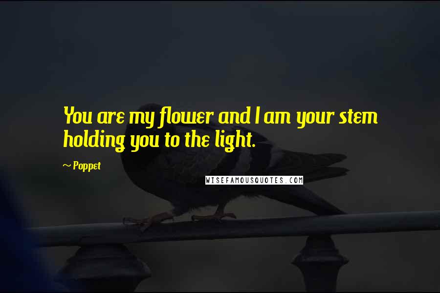 Poppet quotes: You are my flower and I am your stem holding you to the light.