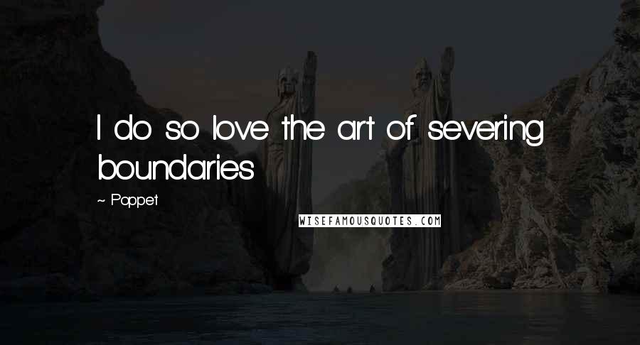 Poppet quotes: I do so love the art of severing boundaries