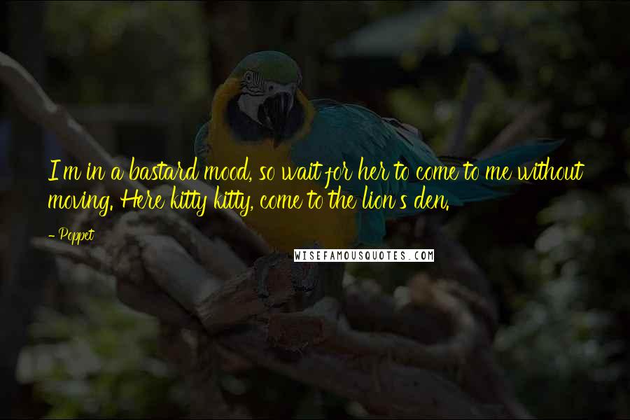 Poppet quotes: I'm in a bastard mood, so wait for her to come to me without moving. Here kitty kitty, come to the lion's den.