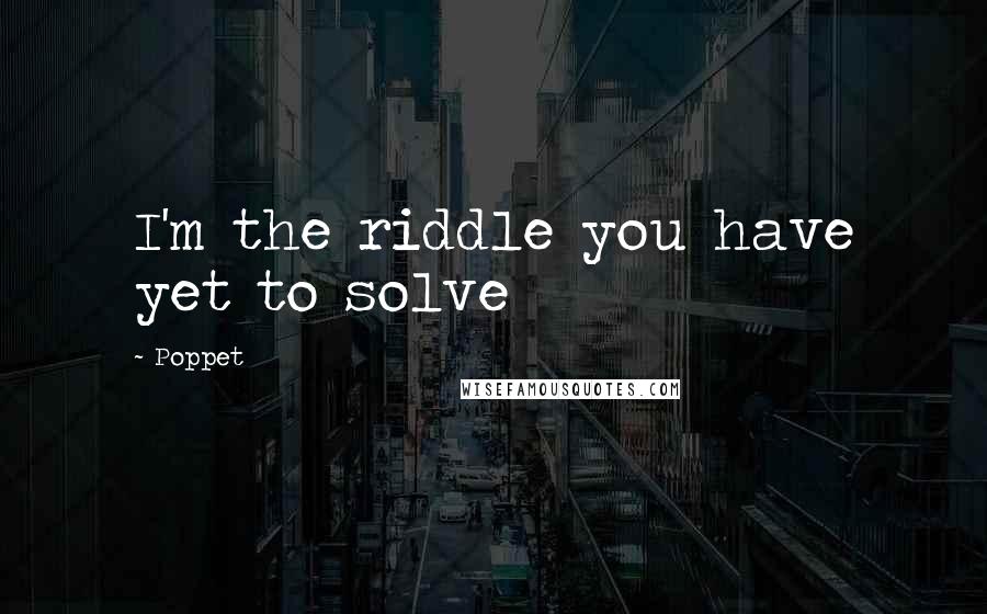 Poppet quotes: I'm the riddle you have yet to solve