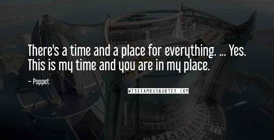 Poppet quotes: There's a time and a place for everything. ... Yes. This is my time and you are in my place.