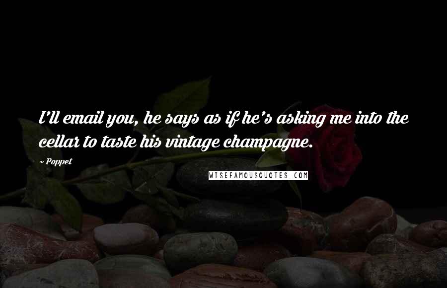 Poppet quotes: I'll email you, he says as if he's asking me into the cellar to taste his vintage champagne.