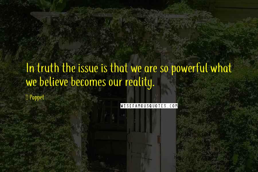 Poppet quotes: In truth the issue is that we are so powerful what we believe becomes our reality.