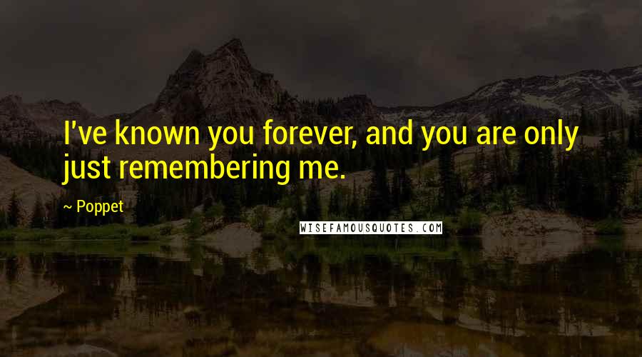Poppet quotes: I've known you forever, and you are only just remembering me.