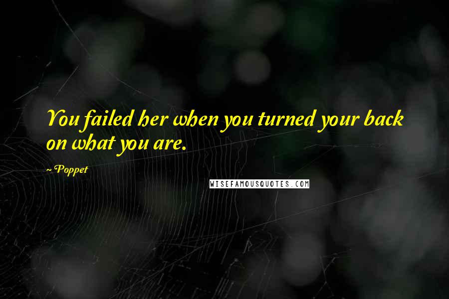 Poppet quotes: You failed her when you turned your back on what you are.