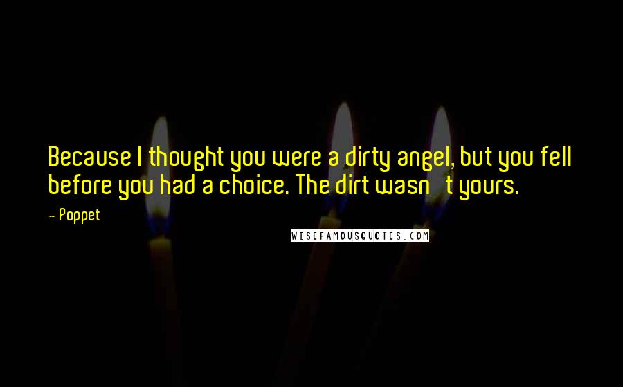 Poppet quotes: Because I thought you were a dirty angel, but you fell before you had a choice. The dirt wasn't yours.