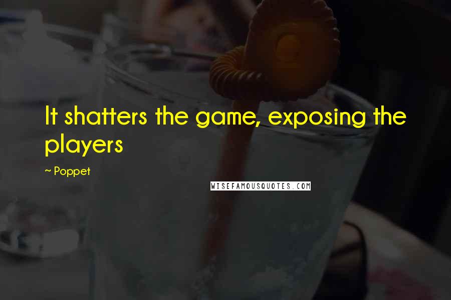 Poppet quotes: It shatters the game, exposing the players