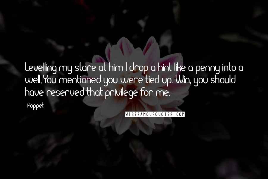 Poppet quotes: Levelling my stare at him I drop a hint like a penny into a well, You mentioned you were tied up. Win, you should have reserved that privilege for me.