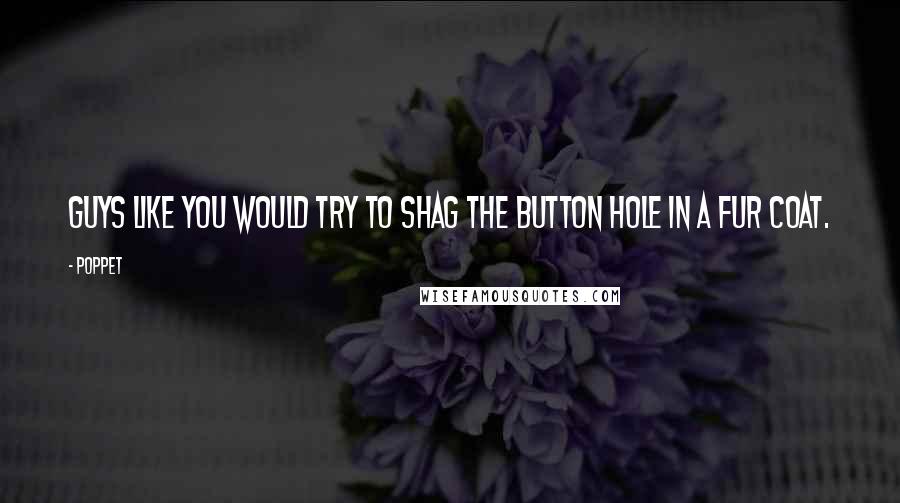 Poppet quotes: Guys like you would try to shag the button hole in a fur coat.