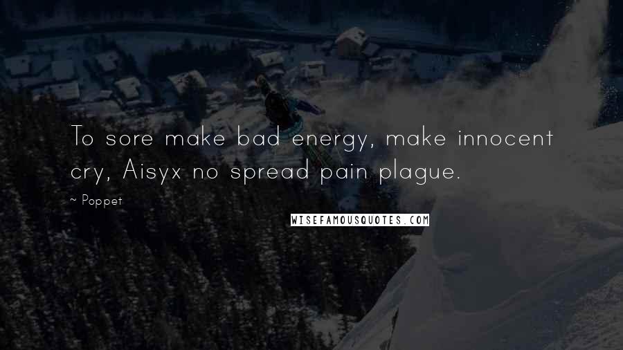 Poppet quotes: To sore make bad energy, make innocent cry, Aisyx no spread pain plague.