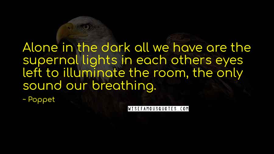 Poppet quotes: Alone in the dark all we have are the supernal lights in each others eyes left to illuminate the room, the only sound our breathing.