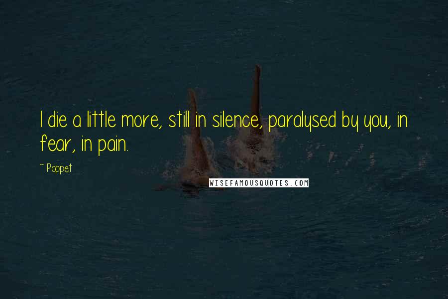 Poppet quotes: I die a little more, still in silence, paralysed by you, in fear, in pain.