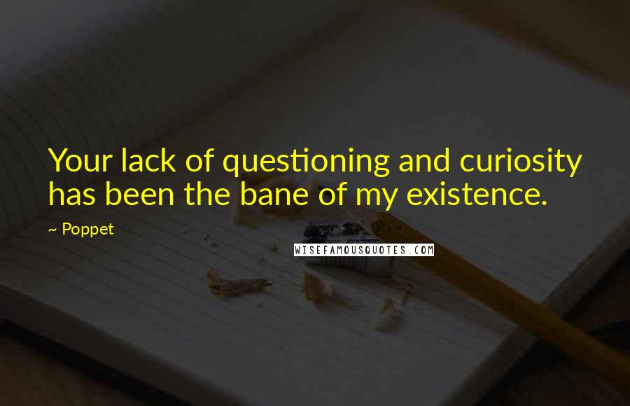 Poppet quotes: Your lack of questioning and curiosity has been the bane of my existence.