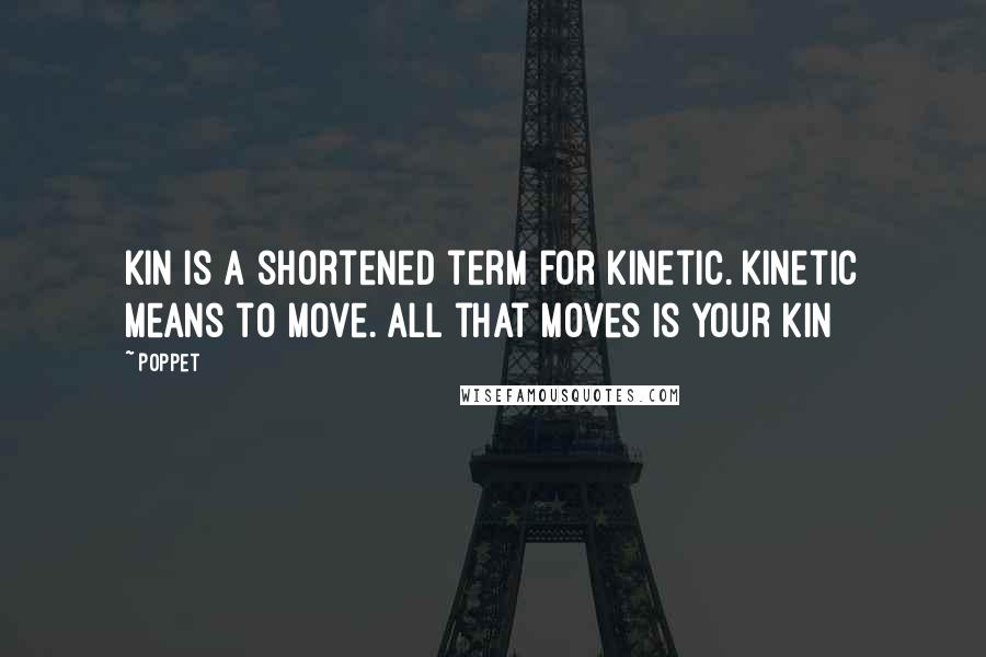 Poppet quotes: Kin is a shortened term for kinetic. Kinetic means to move. All that moves is your kin