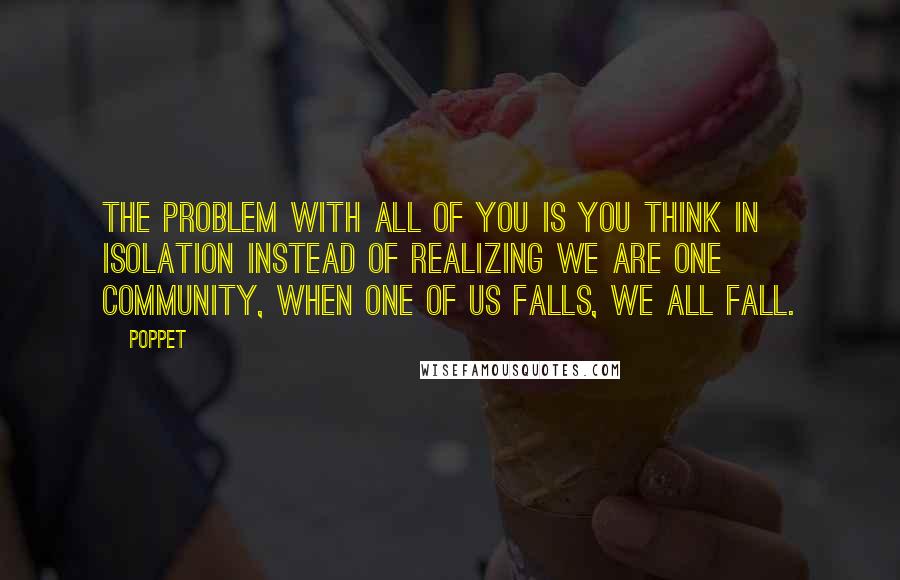 Poppet quotes: The problem with all of you is you think in isolation instead of realizing we are one community, when one of us falls, we all fall.