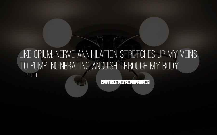 Poppet quotes: Like opium, nerve annihilation stretches up my veins to pump incinerating anguish through my body.