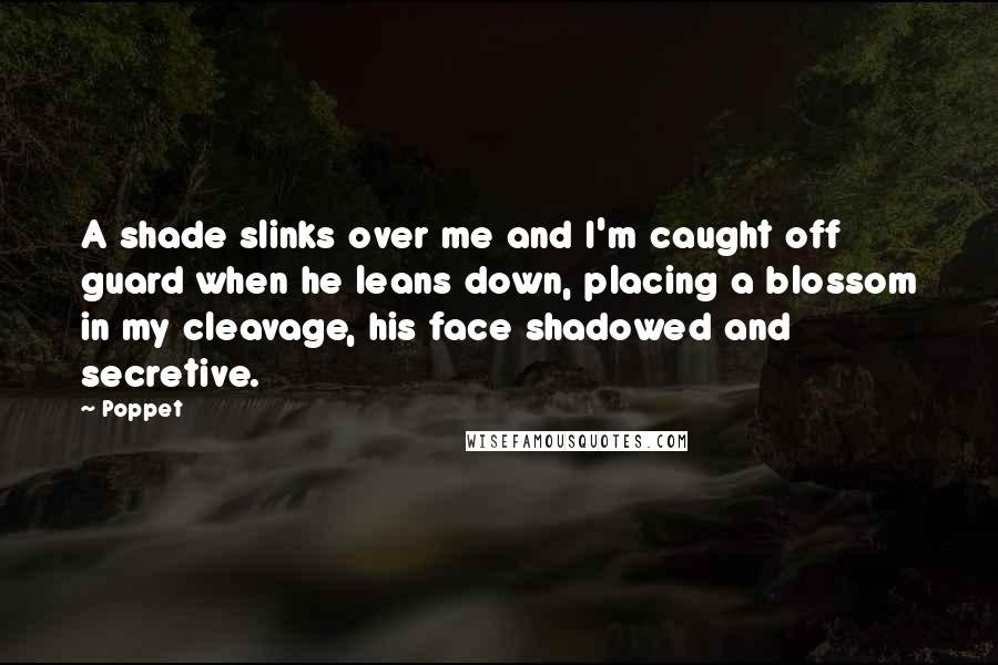 Poppet quotes: A shade slinks over me and I'm caught off guard when he leans down, placing a blossom in my cleavage, his face shadowed and secretive.