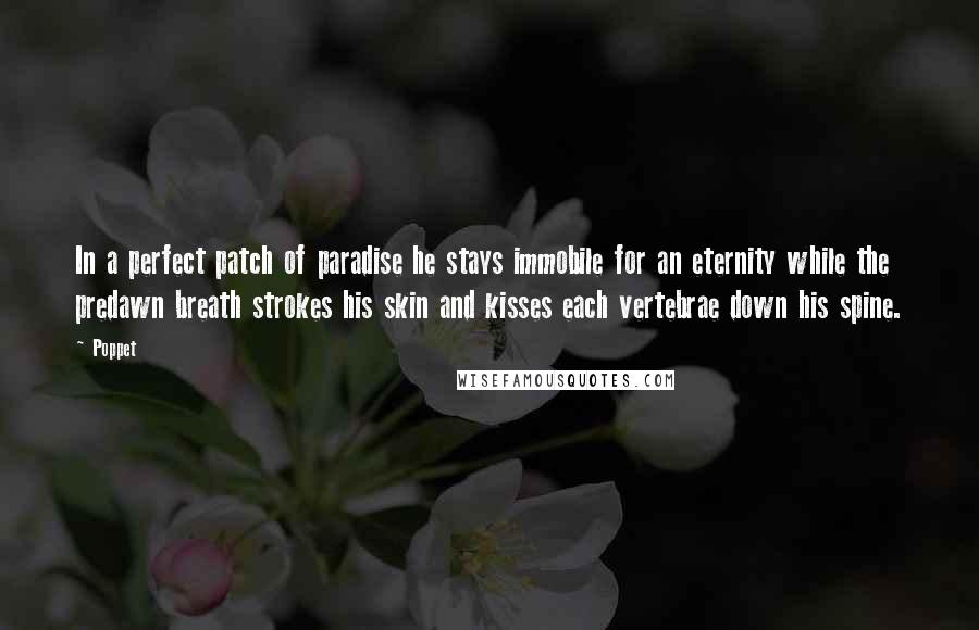 Poppet quotes: In a perfect patch of paradise he stays immobile for an eternity while the predawn breath strokes his skin and kisses each vertebrae down his spine.