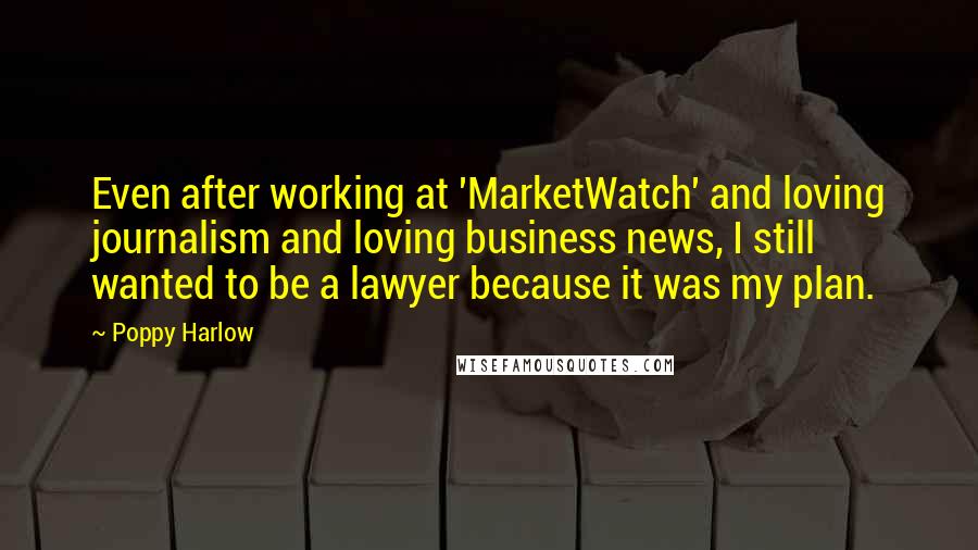 Poppy Harlow quotes: Even after working at 'MarketWatch' and loving journalism and loving business news, I still wanted to be a lawyer because it was my plan.