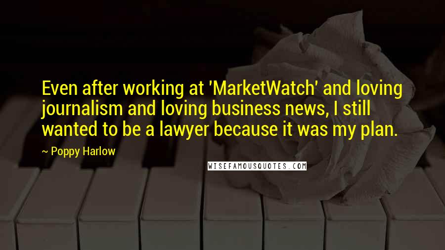 Poppy Harlow quotes: Even after working at 'MarketWatch' and loving journalism and loving business news, I still wanted to be a lawyer because it was my plan. Poppy Harlow quotes: Even after working at 'MarketWatch' and loving journalism and loving business news, I still wanted to be a lawyer because it was my plan.