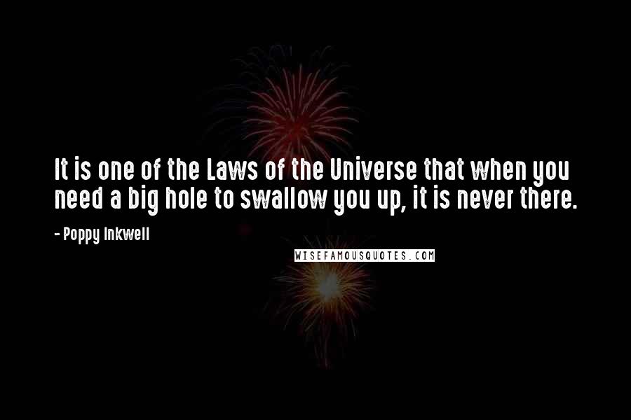 Poppy Inkwell quotes: It is one of the Laws of the Universe that when you need a big hole to swallow you up, it is never there. Poppy Inkwell quotes: It is one of the Laws of the Universe that when you need a big hole to swallow you up, it is never there.