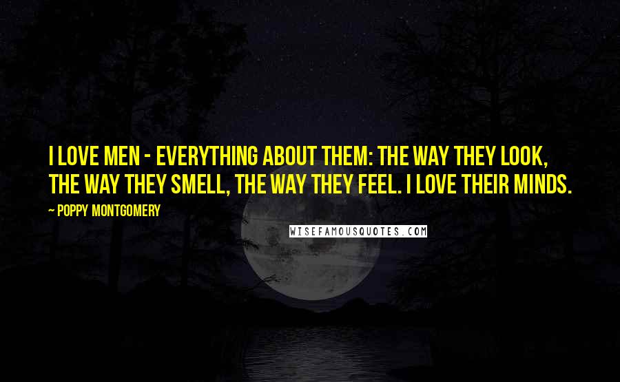 Poppy Montgomery quotes: I love men - everything about them: the way they look, the way they smell, the way they feel. I love their minds.