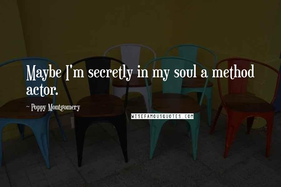 Poppy Montgomery quotes: Maybe I'm secretly in my soul a method actor.