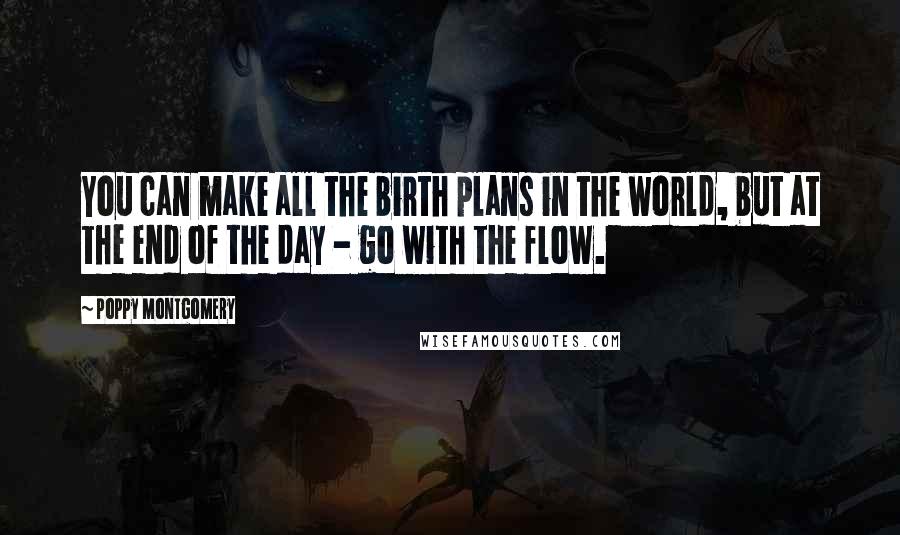 Poppy Montgomery quotes: You can make all the birth plans in the world, but at the end of the day - go with the flow.
