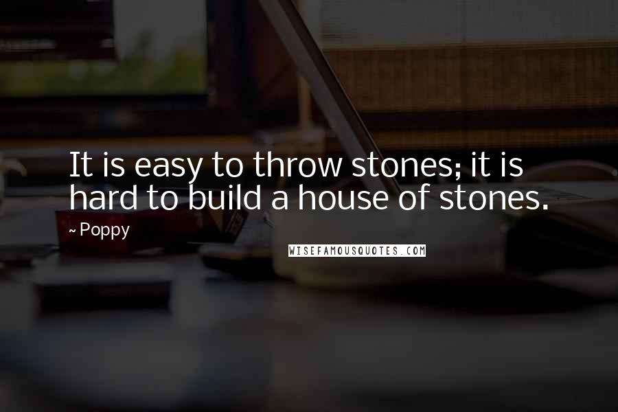 Poppy quotes: It is easy to throw stones; it is hard to build a house of stones.