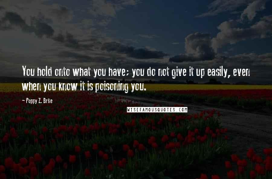 Poppy Z. Brite quotes: You hold onto what you have; you do not give it up easily, even when you know it is poisoning you.