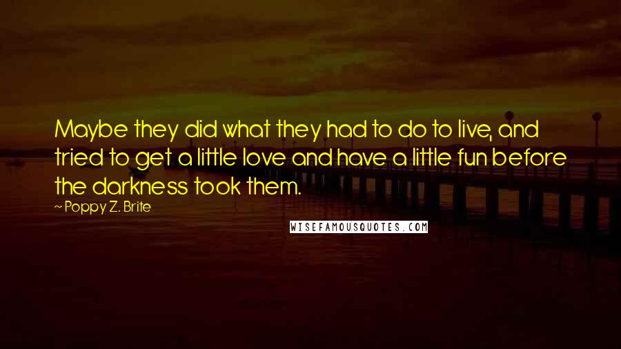 Poppy Z. Brite quotes: Maybe they did what they had to do to live, and tried to get a little love and have a little fun before the darkness took them.