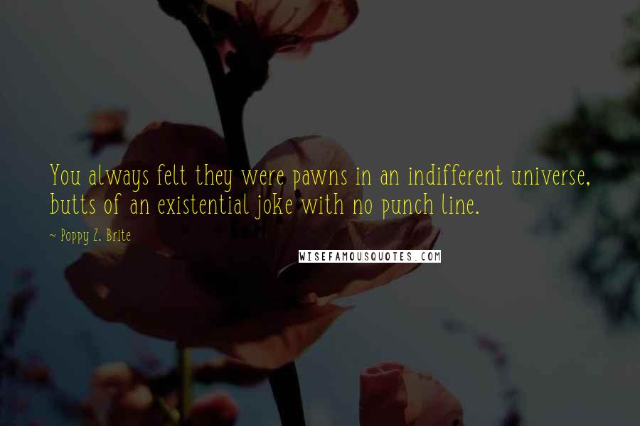 Poppy Z. Brite quotes: You always felt they were pawns in an indifferent universe, butts of an existential joke with no punch line.