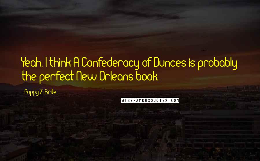 Poppy Z. Brite quotes: Yeah, I think A Confederacy of Dunces is probably the perfect New Orleans book.
