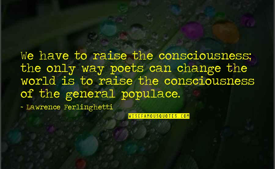 Populace's Quotes By Lawrence Ferlinghetti: We have to raise the consciousness; the only