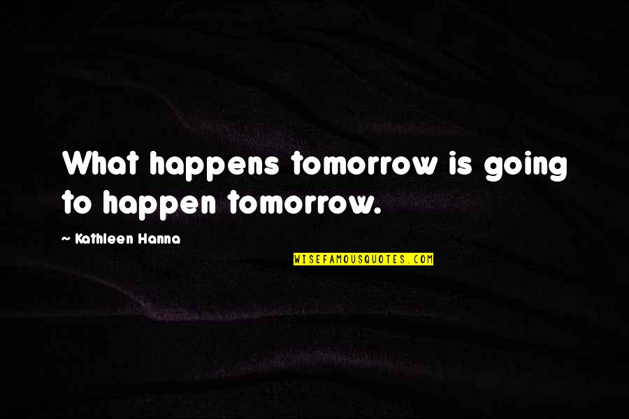 Populaire Quotes By Kathleen Hanna: What happens tomorrow is going to happen tomorrow. Populaire Quotes By Kathleen Hanna: What happens tomorrow is going to happen tomorrow.