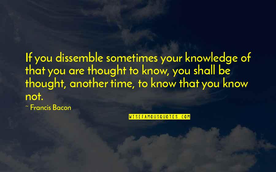 Popular Feminist Quotes By Francis Bacon: If you dissemble sometimes your knowledge of that