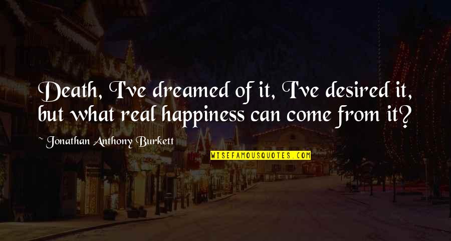 Popular Life Quotes By Jonathan Anthony Burkett: Death, I've dreamed of it, I've desired it, Popular Life Quotes By Jonathan Anthony Burkett: Death, I've dreamed of it, I've desired it,