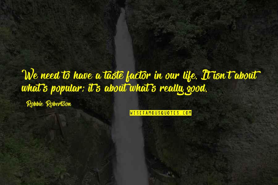 Popular Life Quotes By Robbie Robertson: We need to have a taste factor in Popular Life Quotes By Robbie Robertson: We need to have a taste factor in
