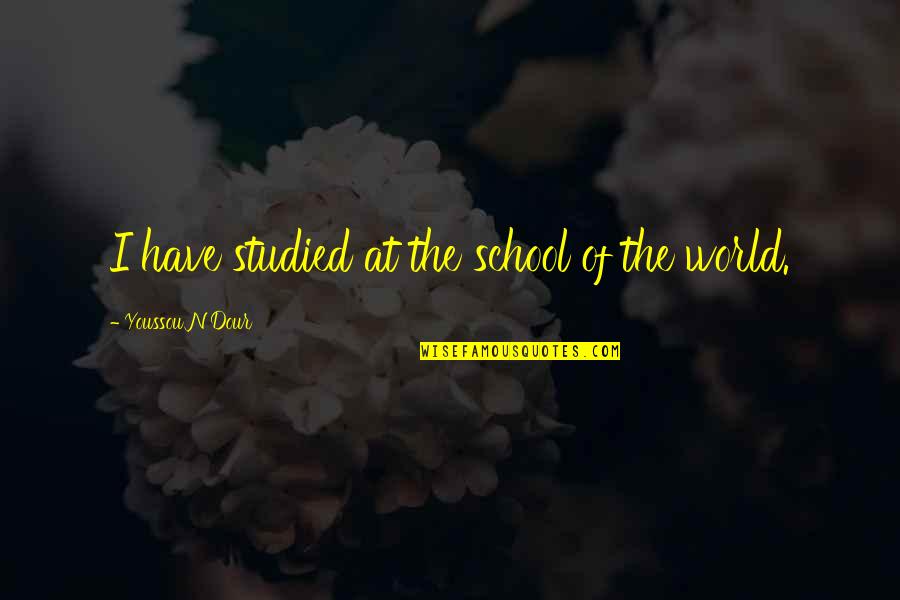 Popular Life Quotes By Youssou N'Dour: I have studied at the school of the Popular Life Quotes By Youssou N'Dour: I have studied at the school of the