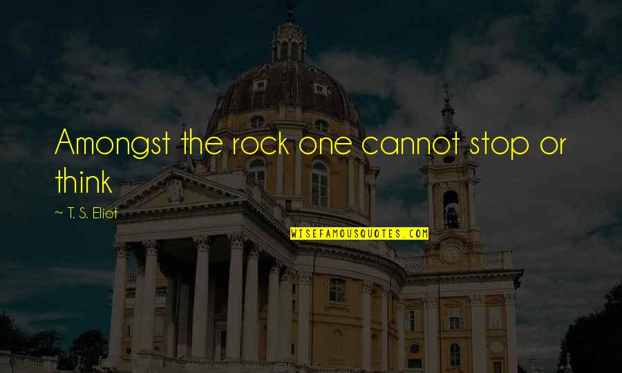 Popular Tweet Quotes By T. S. Eliot: Amongst the rock one cannot stop or think